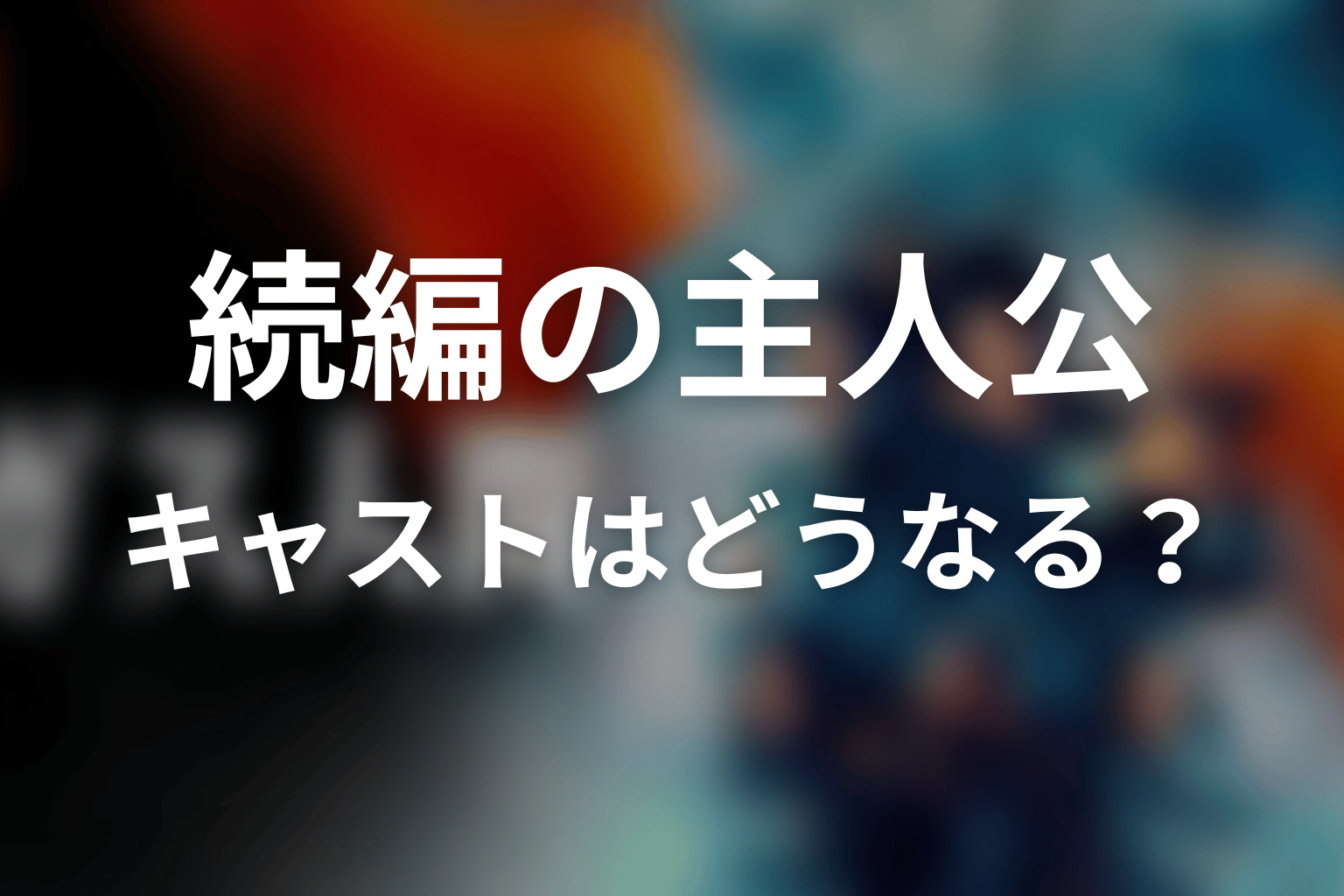 続編があるなら主人公とキャストはどうなる？