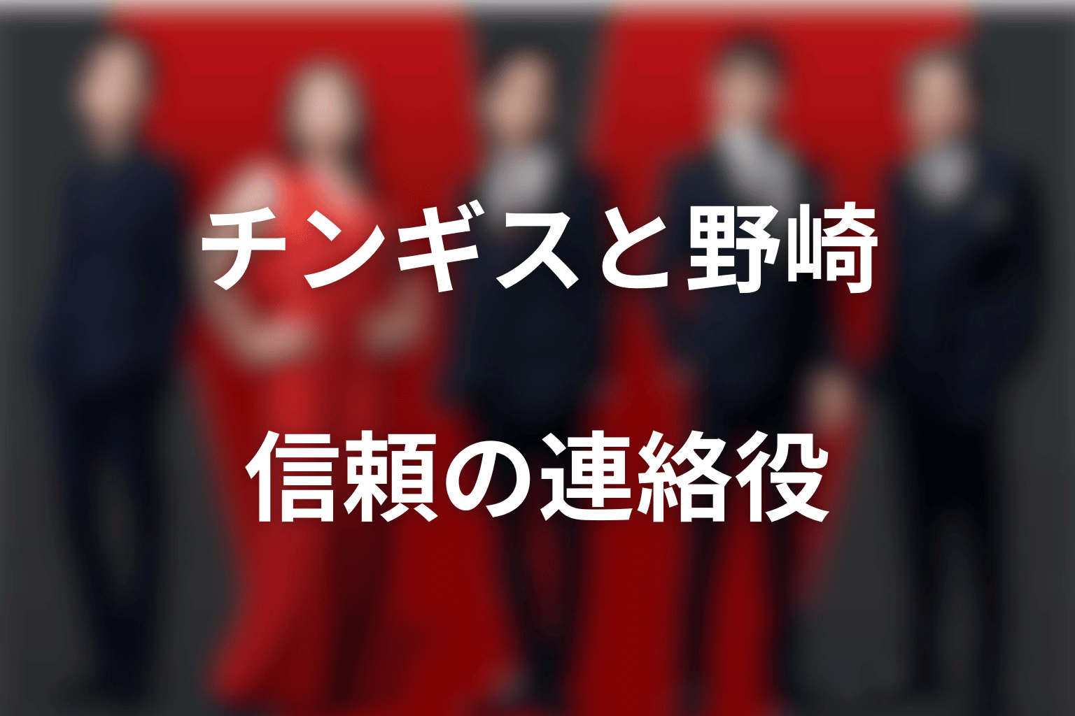 チンギスと野崎の関係｜なぜ最も信頼できる連絡役だったのか