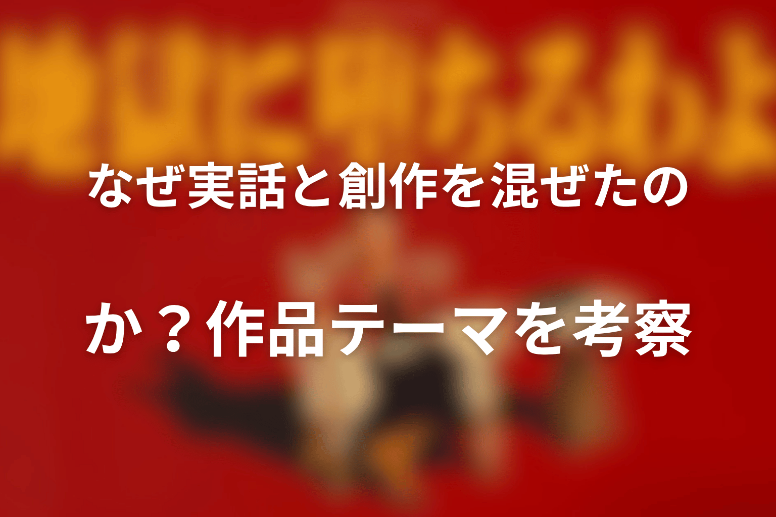 なぜ実話と創作を混ぜたのか？作品テーマを考察