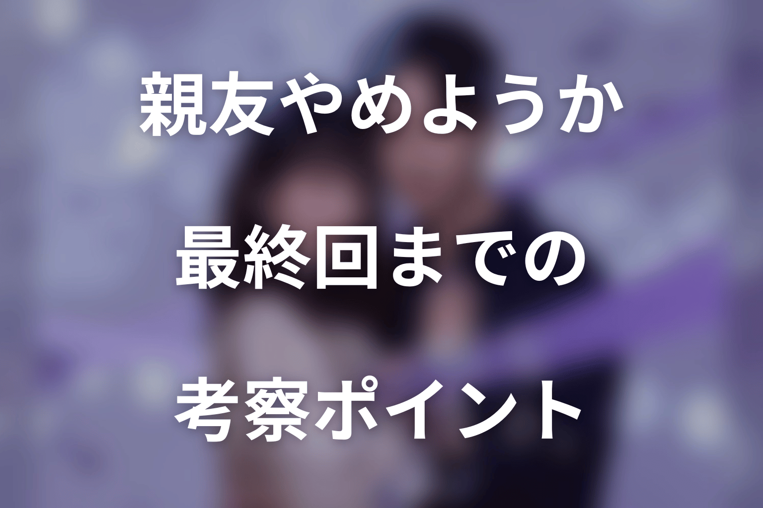 「今から、親友やめようか。」最終回までの考察ポイント