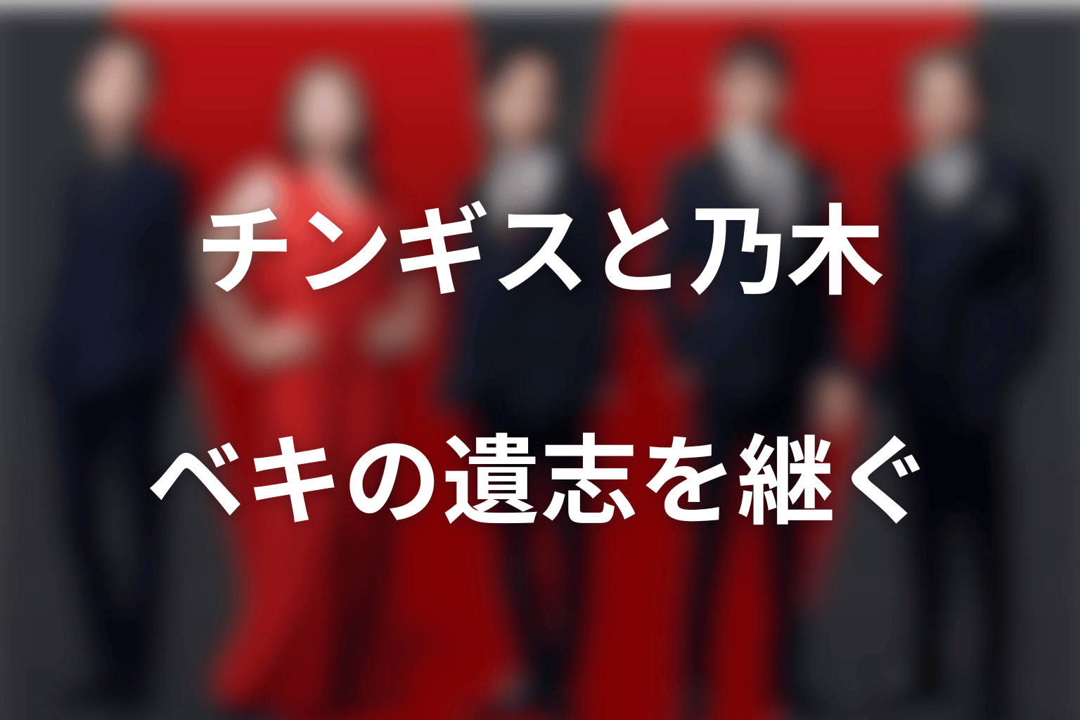 チンギスと乃木の関係｜ベキの遺志を継ぐ二人