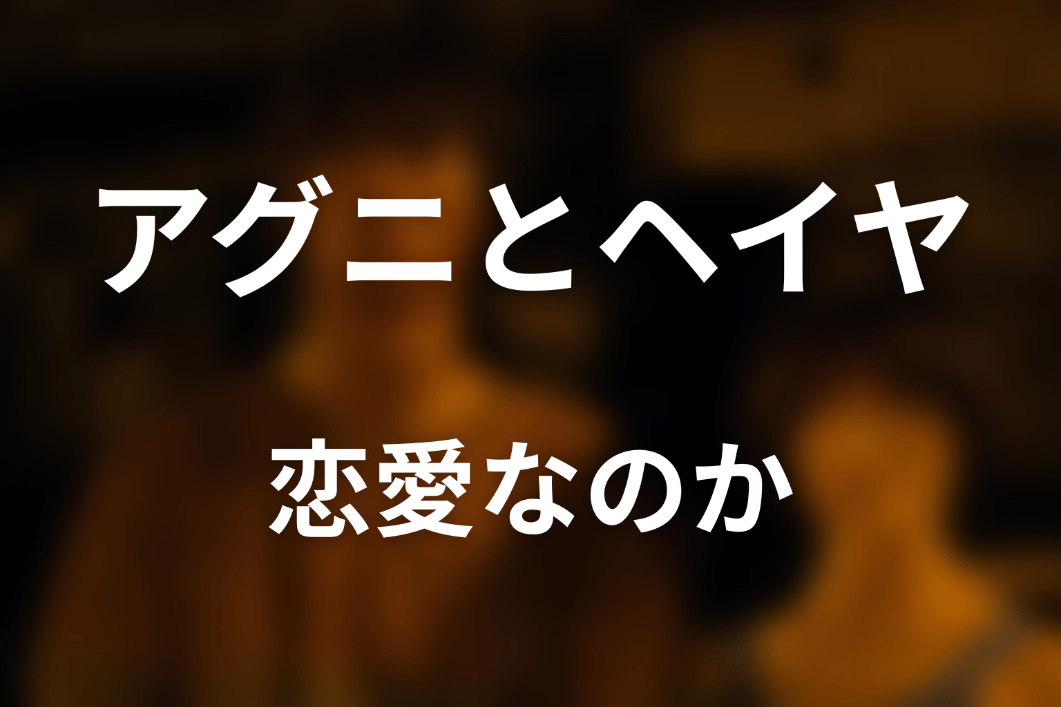 アグニとヘイヤの関係｜恋愛なのか