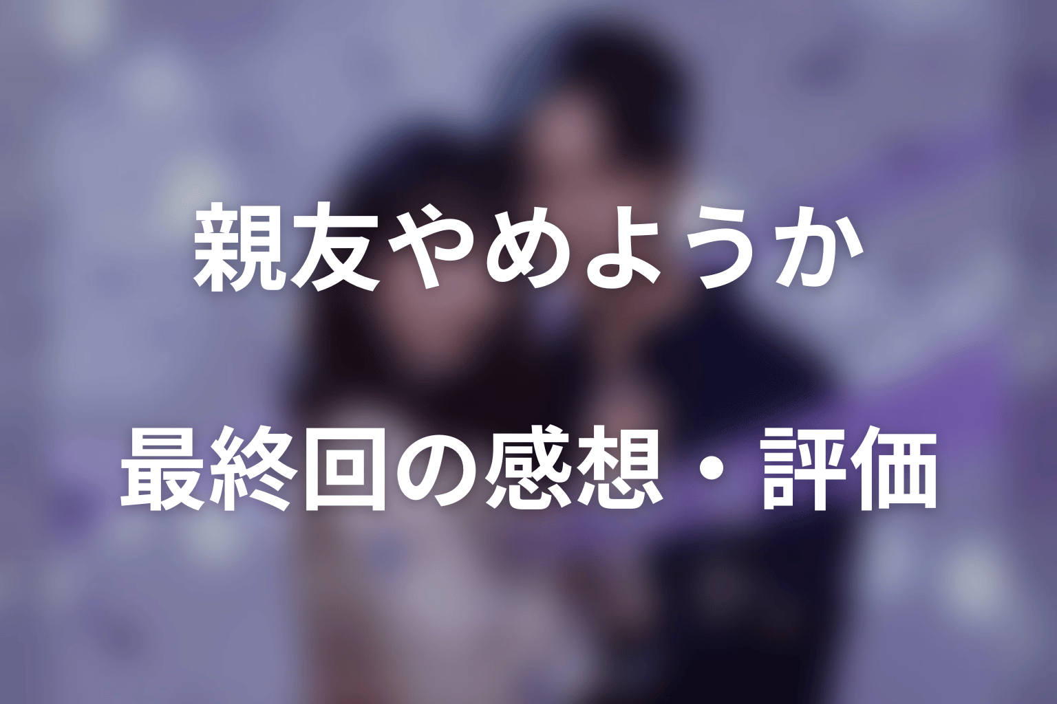 「今から、親友やめようか。」最終回の感想・評価