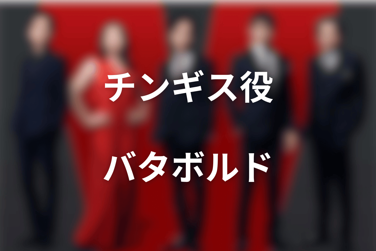 チンギス役はバルサラハガバ・バタボルド