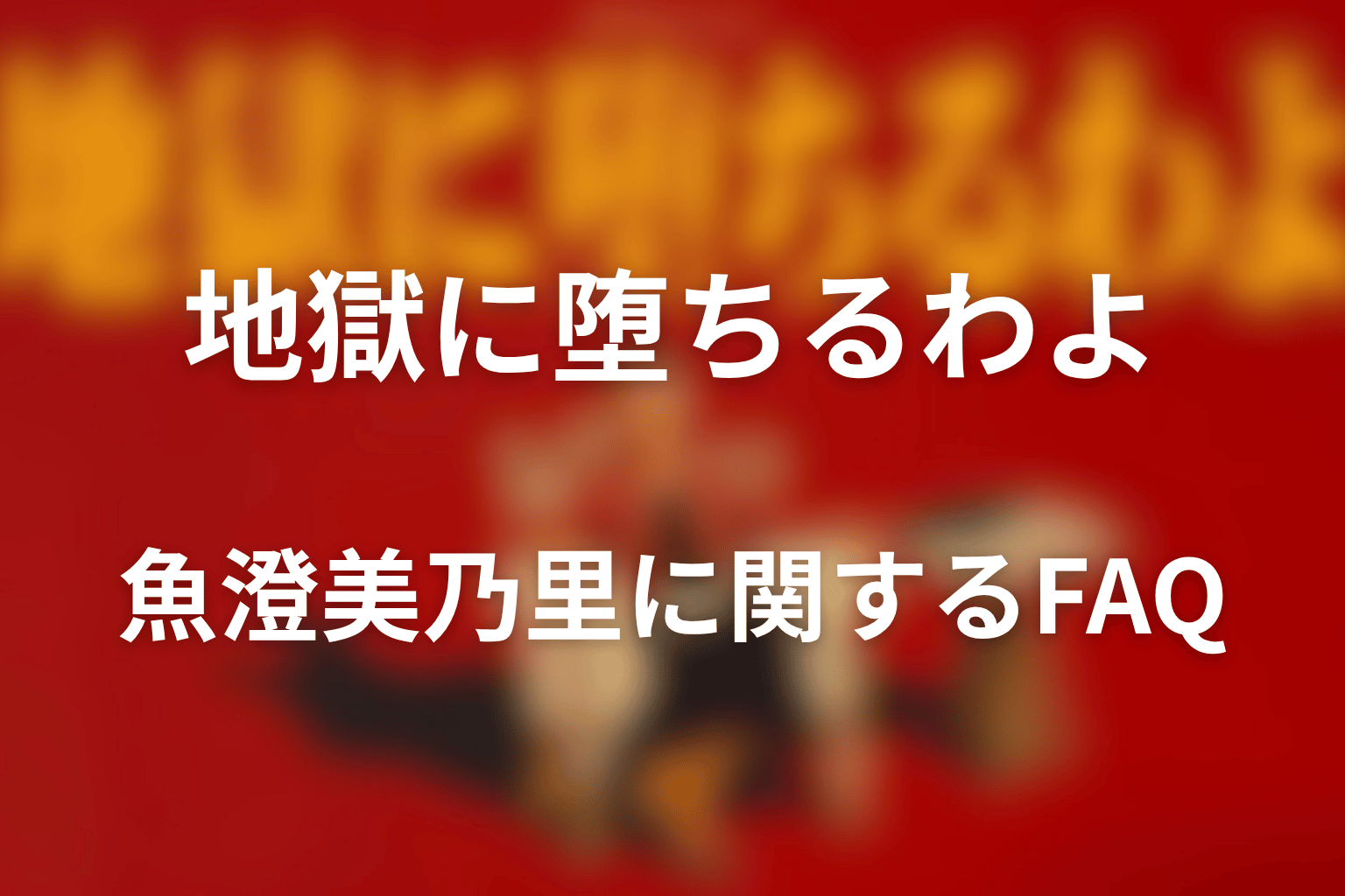 『地獄に堕ちるわよ』魚澄美乃里に関するFAQ