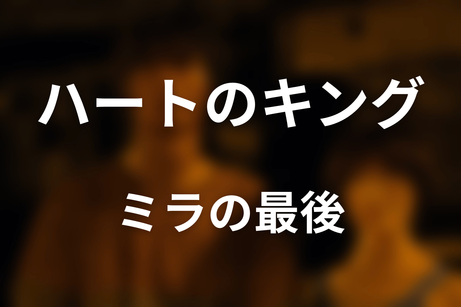ハートのキングは誰？なぜミラのくろっけぇが最後だった？