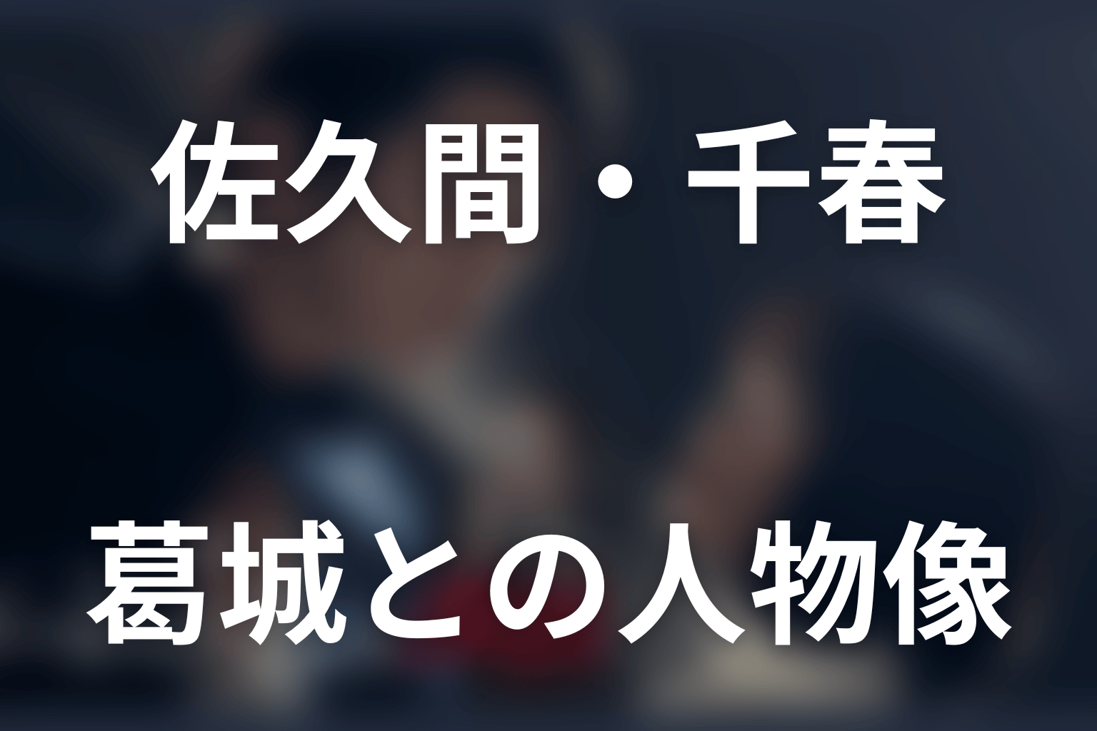 原作を読むと見える佐久間・千春・葛城の人物像