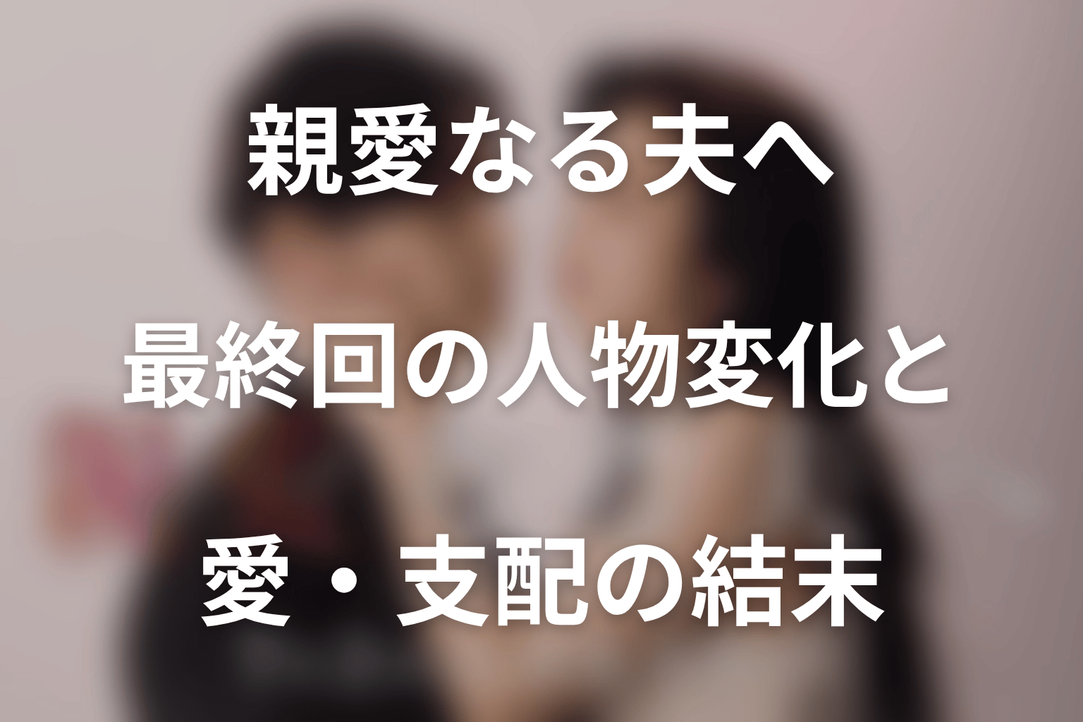 ドラマ「親愛なる夫へ」最終回の人物変化と愛・支配の結末