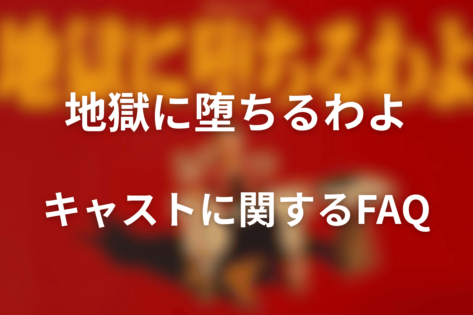 『地獄に堕ちるわよ』キャストに関するFAQ