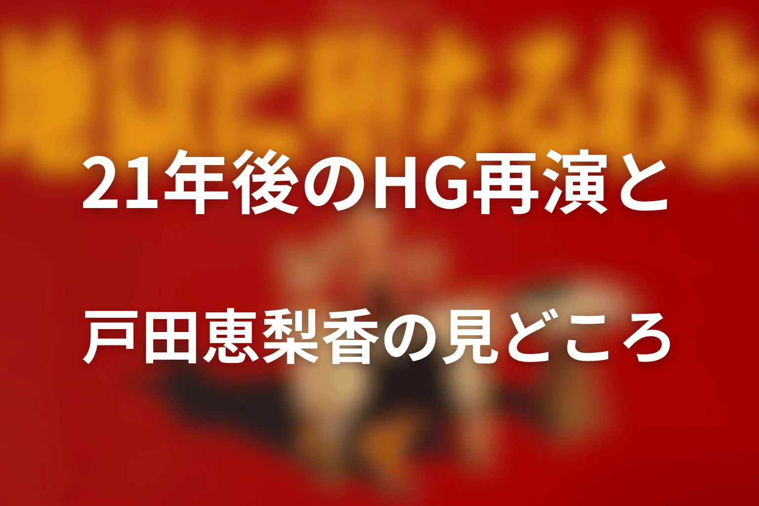 21年後のHG再演と戸田恵梨香の見どころ