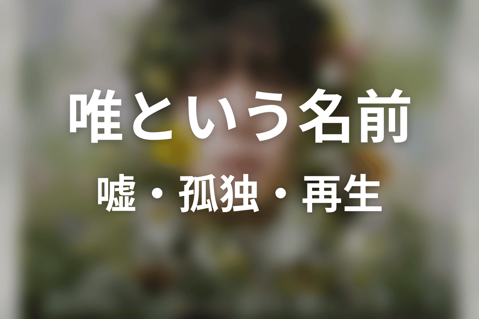 唯という名前が象徴する嘘・孤独・再生