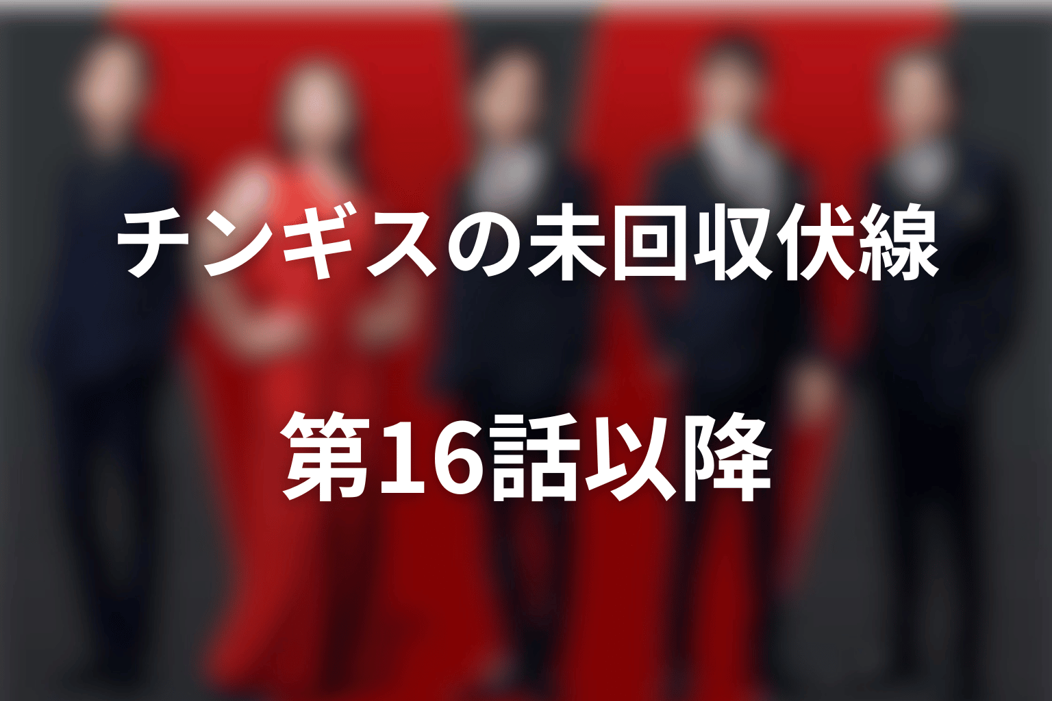 第16話以降に残るチンギスの未回収伏線と今後の予想