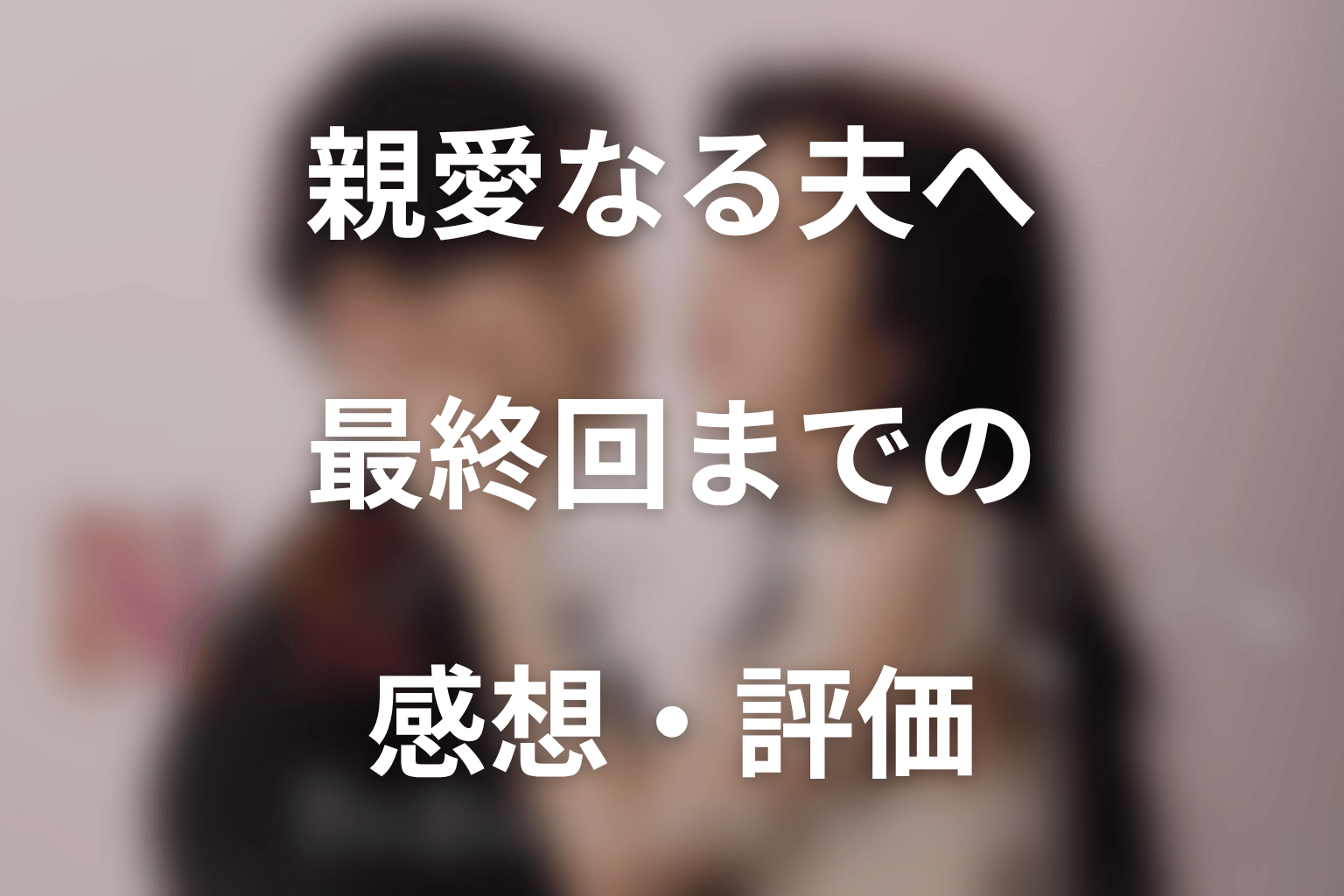 ドラマ「親愛なる夫へ」最終回までの感想・評価