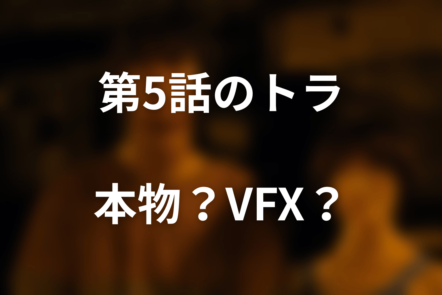 猛獣は本物？第5話のトラとVFX