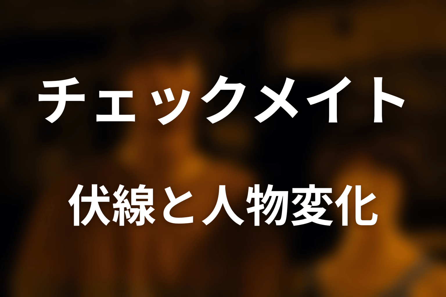 チェックメイトが物語へ残した伏線と人物変化