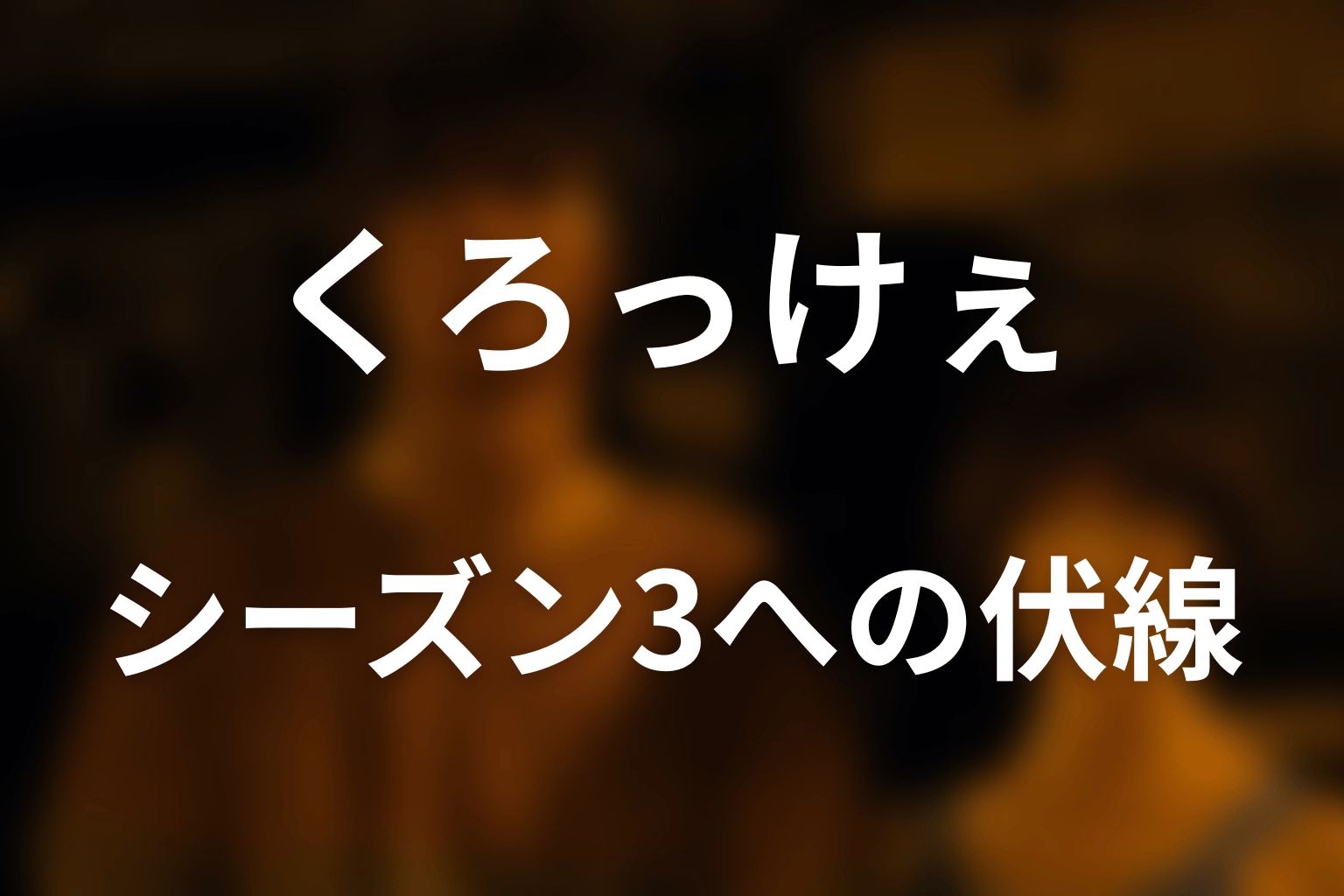 くろっけぇはシーズン3へどうつながった？