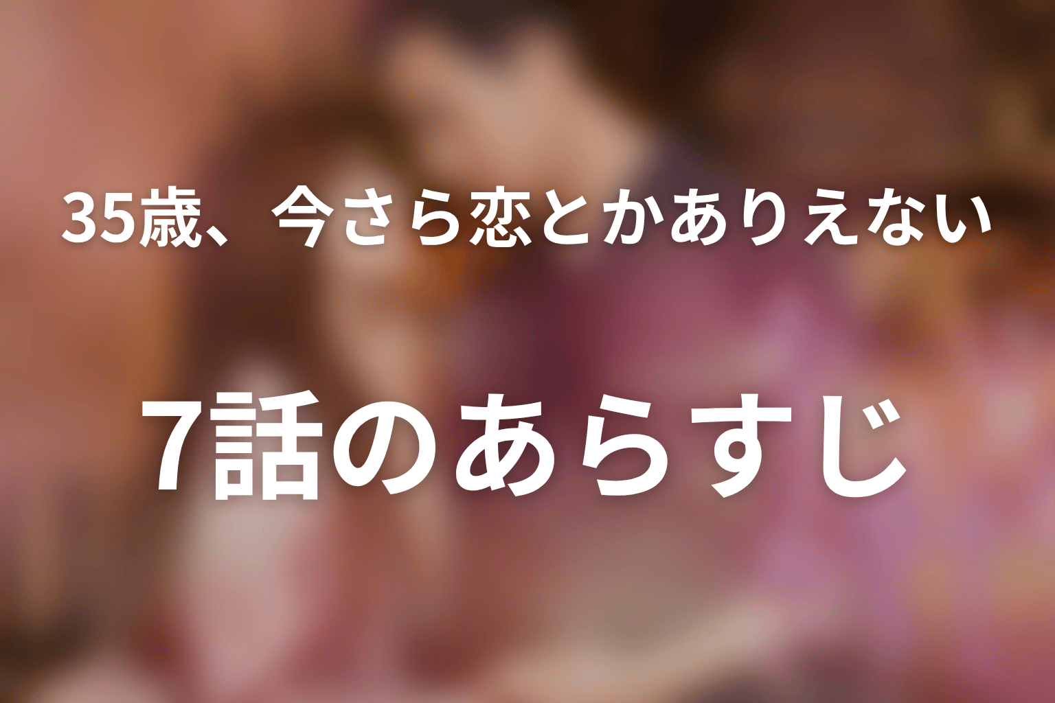 35歳、今さら恋とかありえない 7話 あらすじ画像