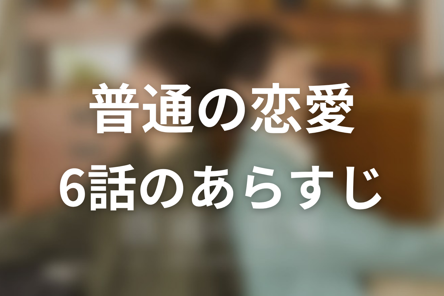 普通の恋愛 6話 あらすじ画像