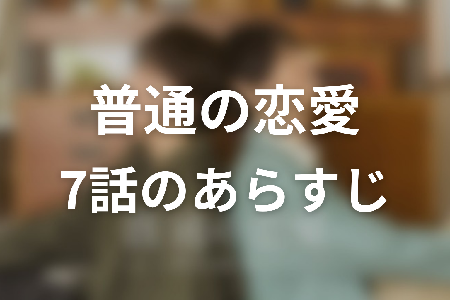 普通の恋愛 7話 あらすじ画像