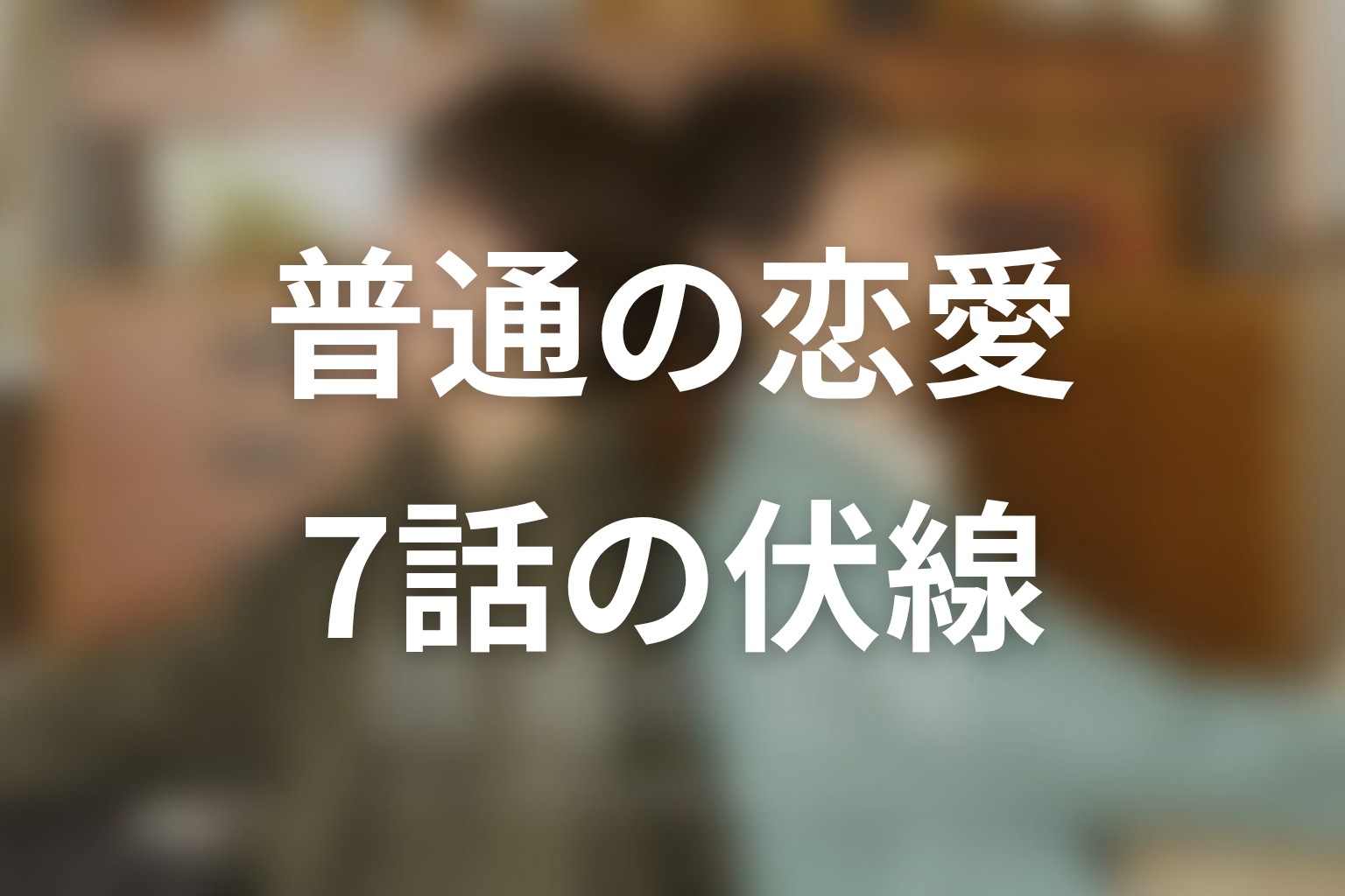 普通の恋愛 7話 伏線画像