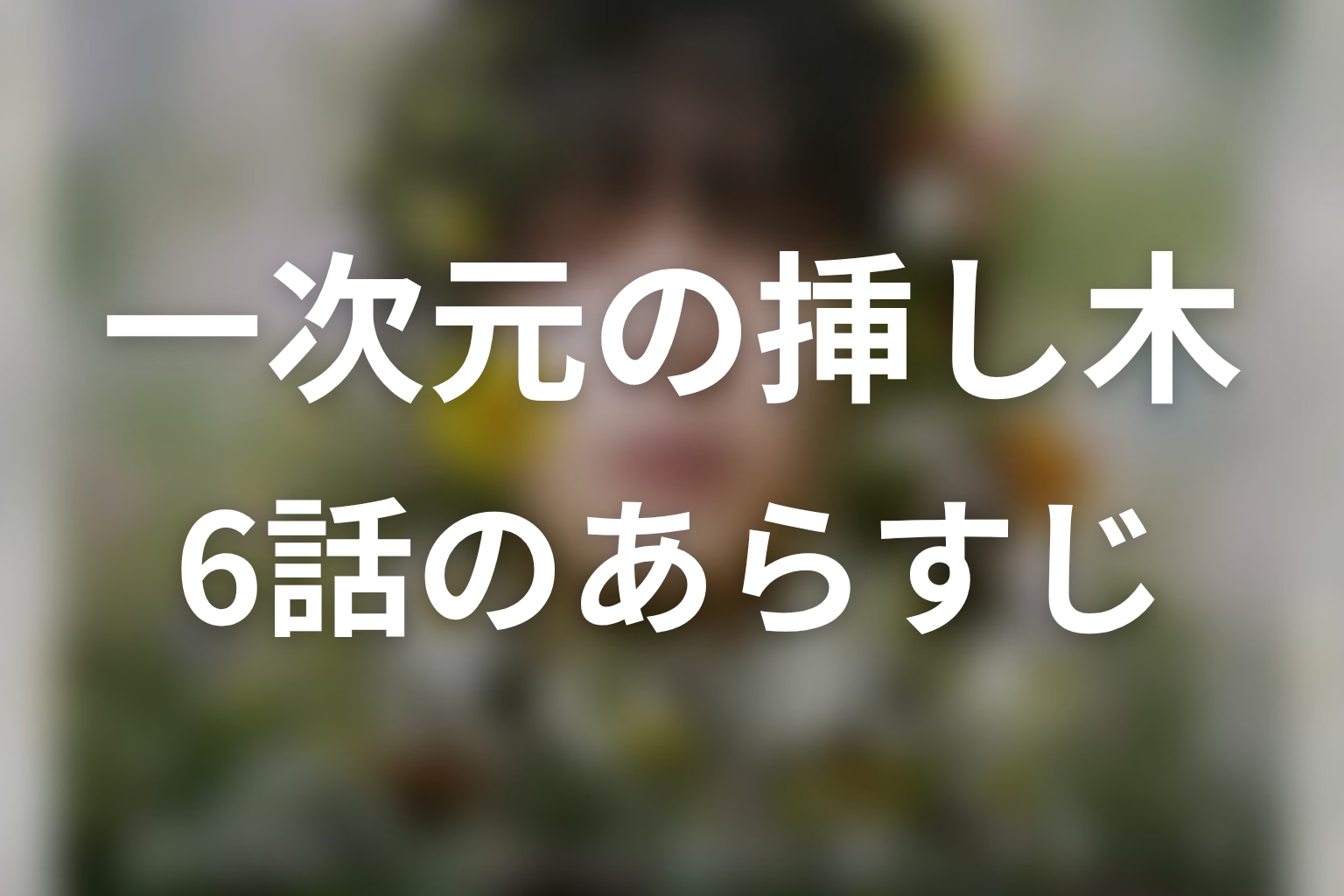 一次元の挿し木 6話 あらすじ画像