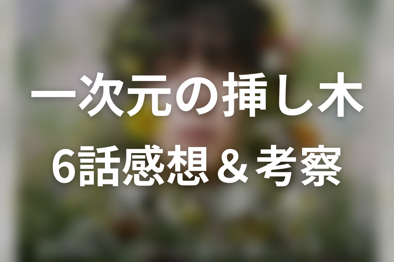 一次元の挿し木 6話 感想・考察画像