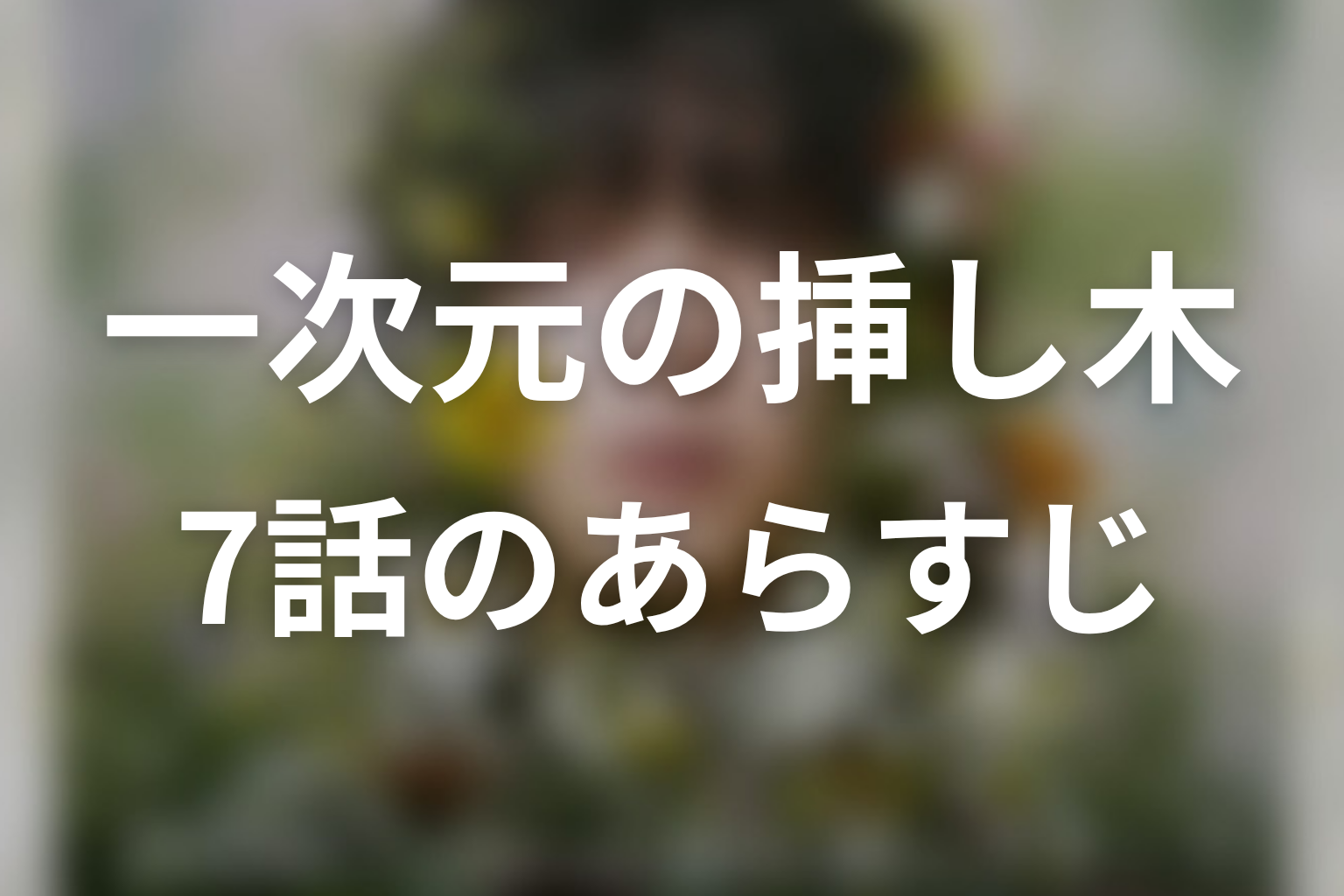 一次元の挿し木 7話 あらすじ画像