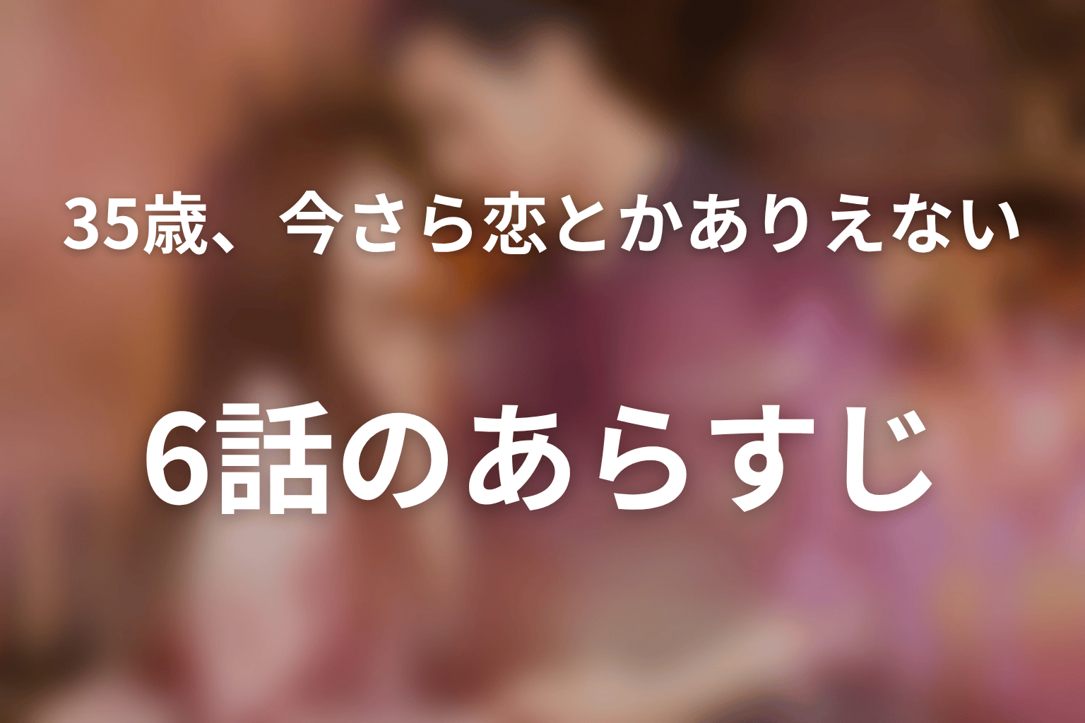 35歳、今さら恋とかありえない 6話 あらすじ画像