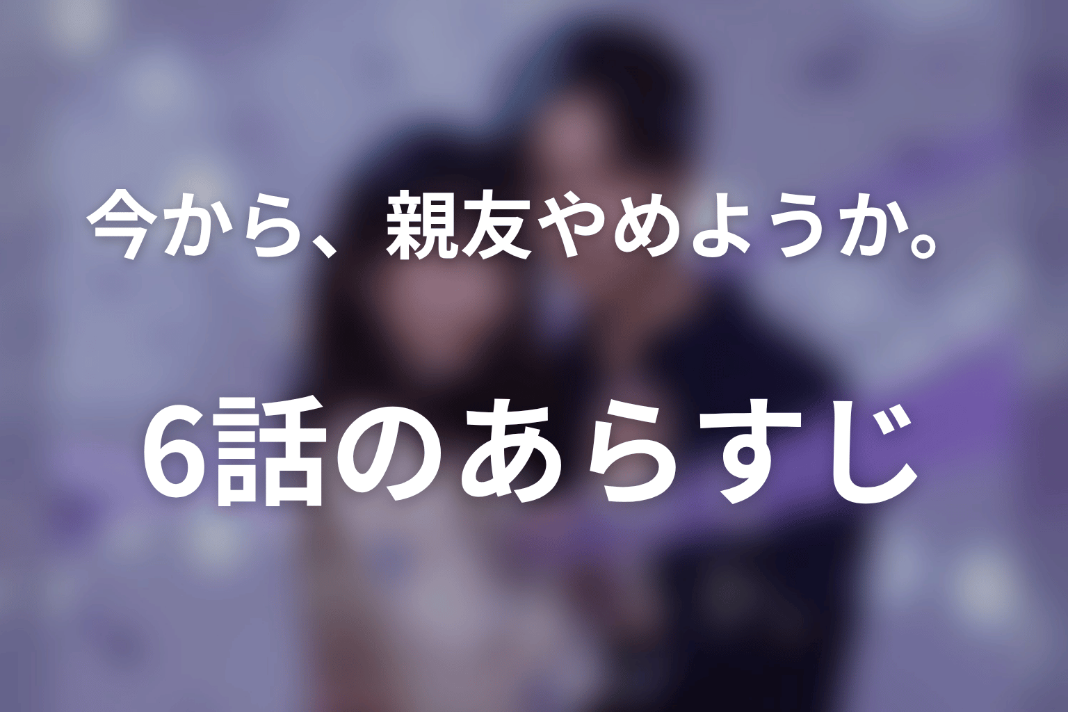 今から、親友やめようか。 6話 あらすじ画像