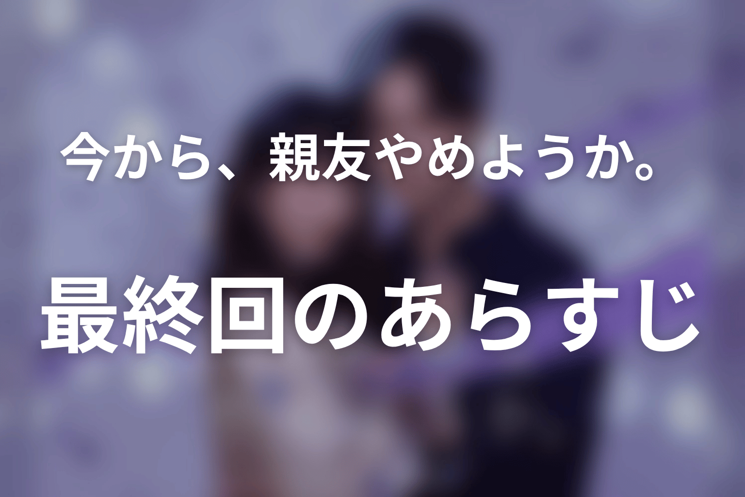 今から、親友やめようか。 7話 あらすじ画像