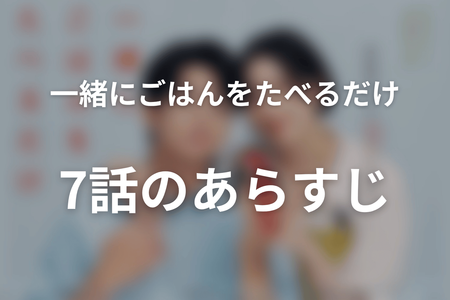 一緒にごはんをたべるだけ 7話 あらすじ画像
