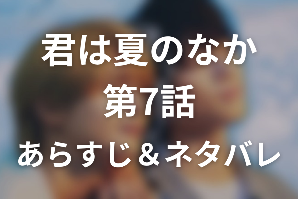 ドラマ「君は夏のなか」第7話のネタバレ＆感想考察。2年半ぶりの再会と「千晴」呼びが動かした恋