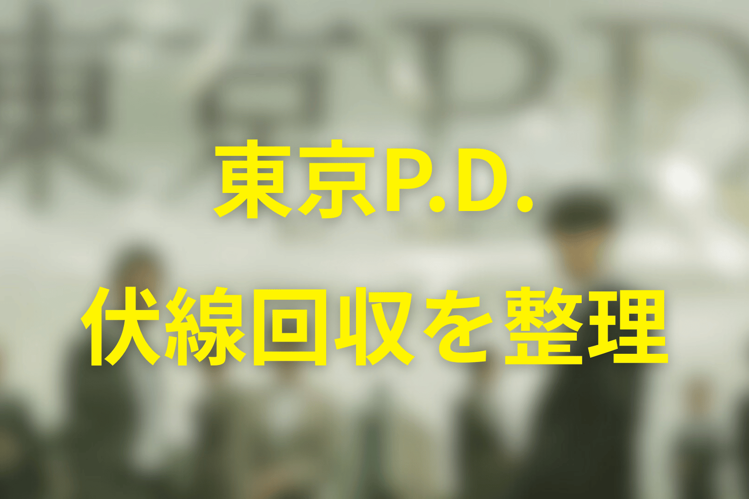 タイトル『東京P.D.』と最終回の90秒にはどんな意味がある？