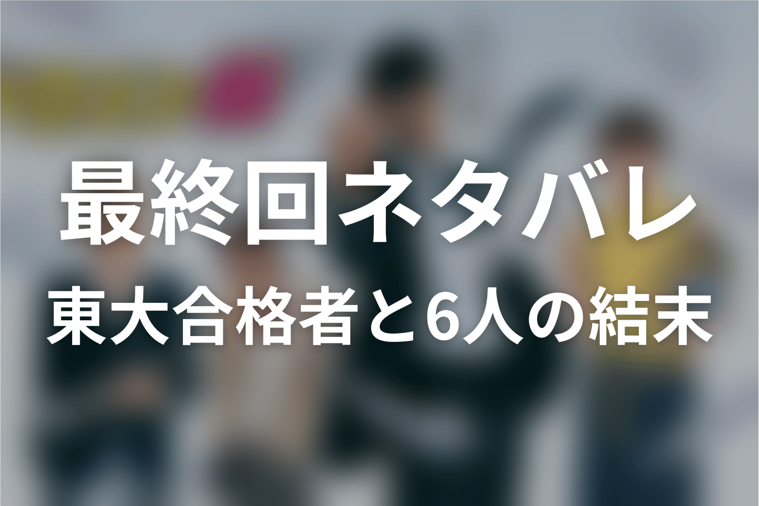 ドラゴン桜の最終回ネタバレ｜東大合格者と6人の結末