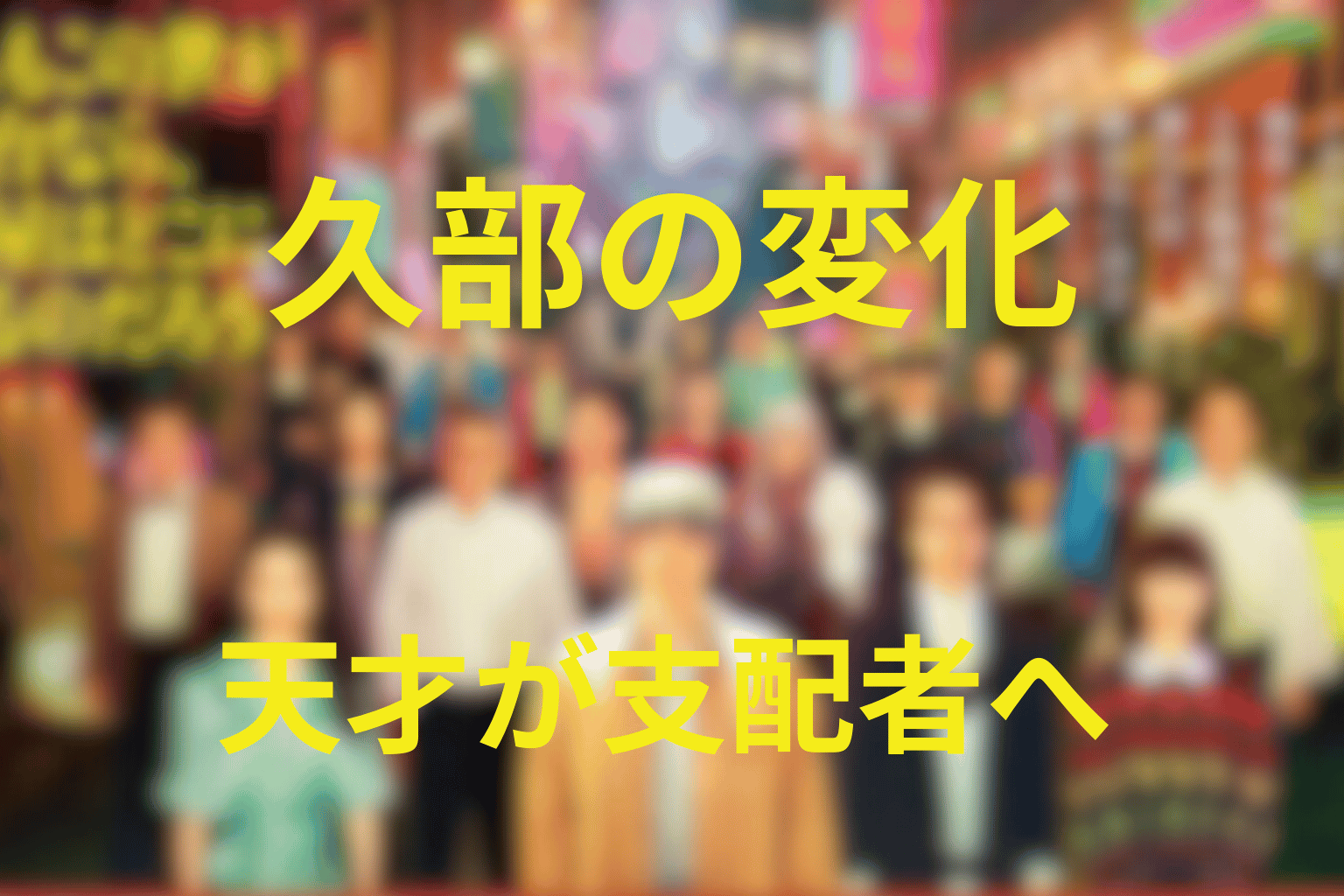 久部はいつから変わった？天才演出家が支配者になった理由