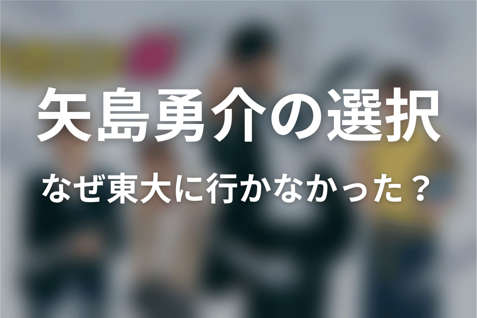 矢島勇介はなぜ東大に行かなかった？合格後の選択を考察