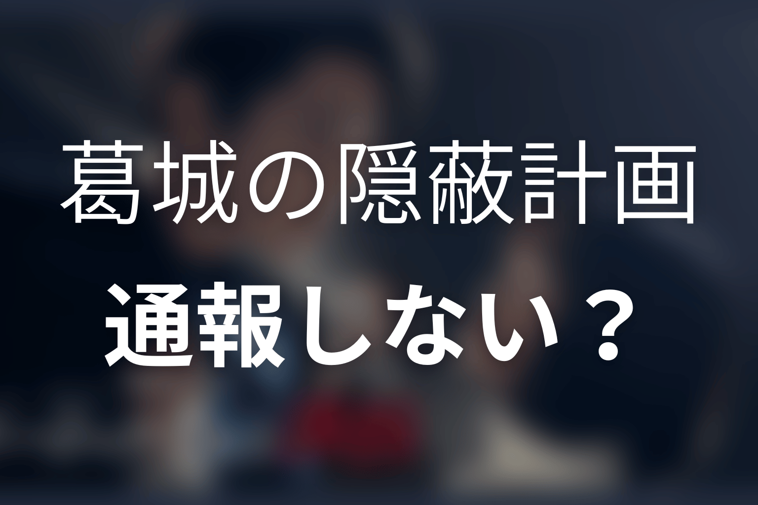 葛城はなぜ警察へ通報しなかった?隠蔽計画の全体像