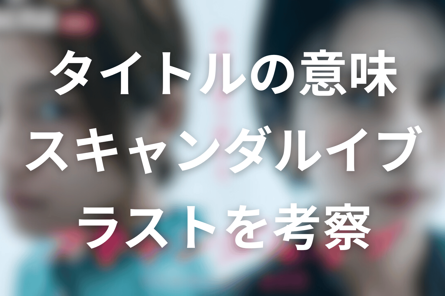 タイトル「スキャンダルイブ」の意味は？最終回とラストを考察