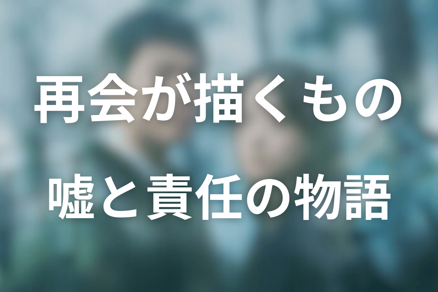 『再会』が描いたのは、守るための嘘と責任の物語