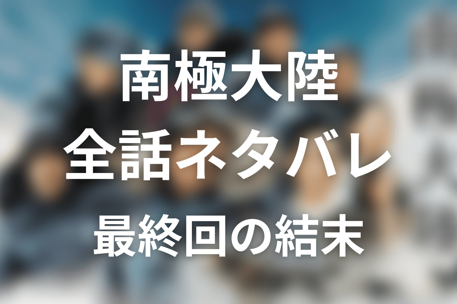 【全話ネタバレ】ドラマ「南極大陸」の最終回結末と伏線回収。犬たちはなぜ南極に置き去りにされた？判断までの経緯を解説まで考察