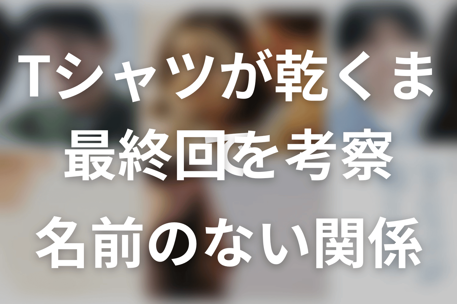 「Tシャツが乾くまで」考察。最終回ラスト・タイトルの意味と伏線回収