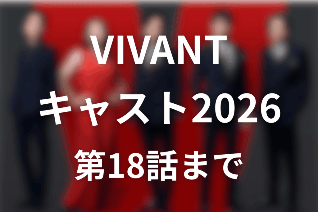 VIVANTキャスト2026最新一覧【第18話まで】新キャスト・役名・人物相関を解説