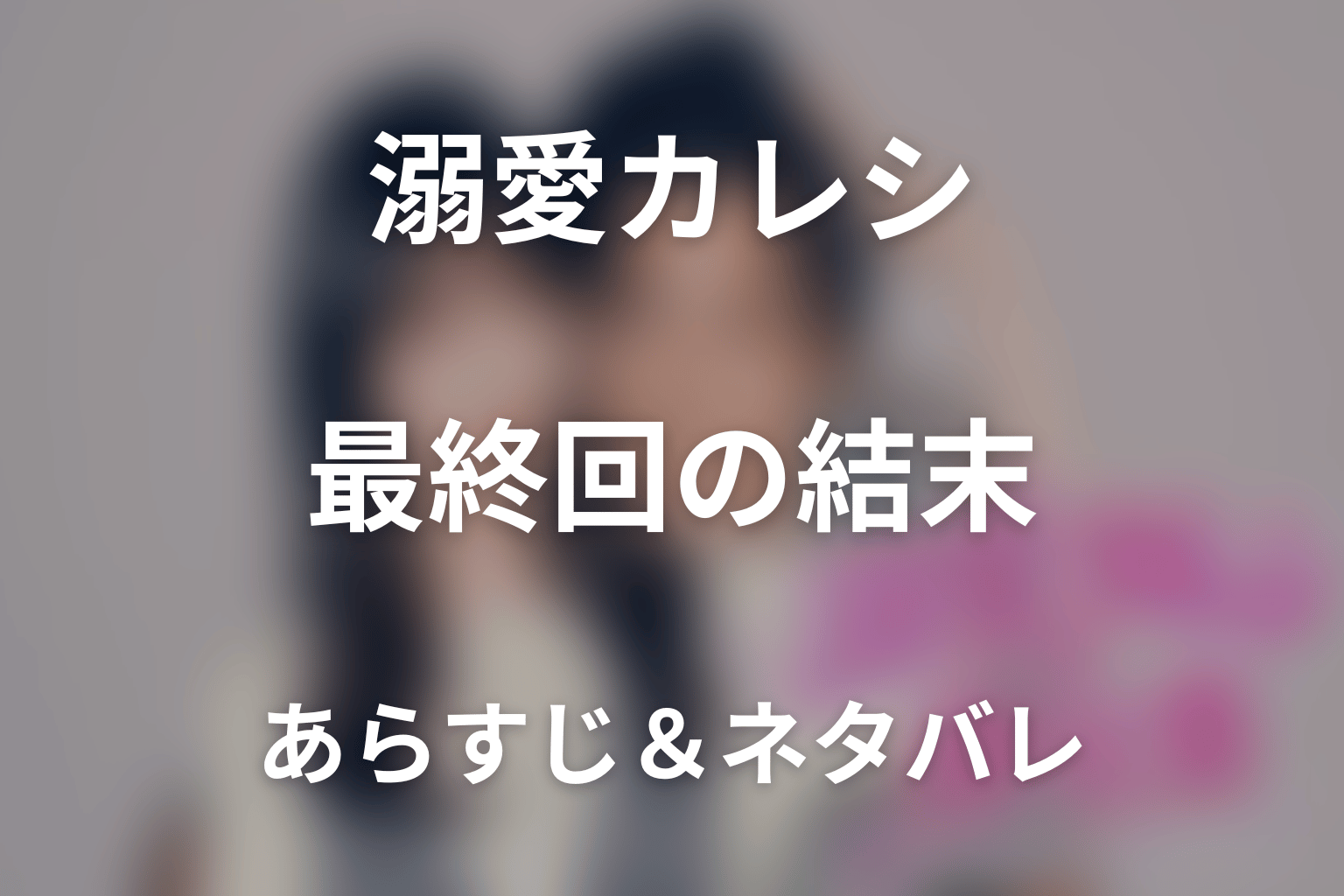 【全話ネタバレ】ドラマ「溺愛カレシの作り方 〜セから本命になる女の子の話〜」の最終回結末と伏線回収。ドラマ「溺愛カレシの作り方 〜セから本命になる女の子の話〜」はどんな話？あらすじと見どころまで考察
