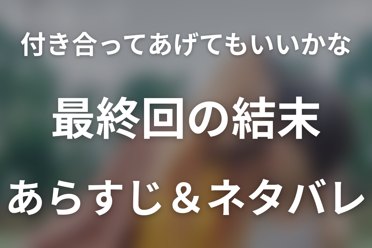 【全話ネタバレ】ドラマ「付き合ってあげてもいいかな」の最終回結末と伏線回収。ドラマ「付き合ってあげてもいいかな」は1話から最終回までどんな結末？あらすじと見どころまで考察