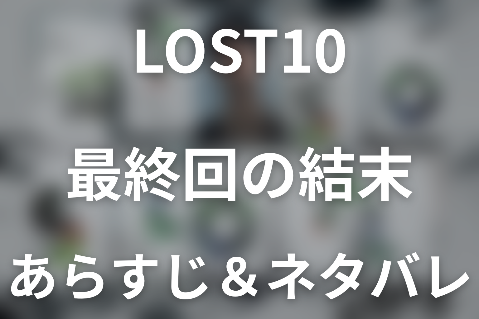 【全話ネタバレ】ドラマ「LOST10」の最終回結末と伏線回収。ドラマ「LOST10」はどんな話？あらすじ・キャスト・結末予想まで考察