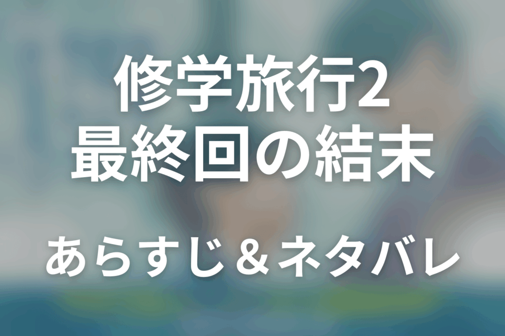 【全話ネタバレ】ドラマ「修学旅行で仲良くないグループに入りました2」の最終回結末と伏線回収。ドラマ「修学旅行で仲良くないグループに入りました2」はどんな話？あらすじ・キャスト・結末予想まで考察