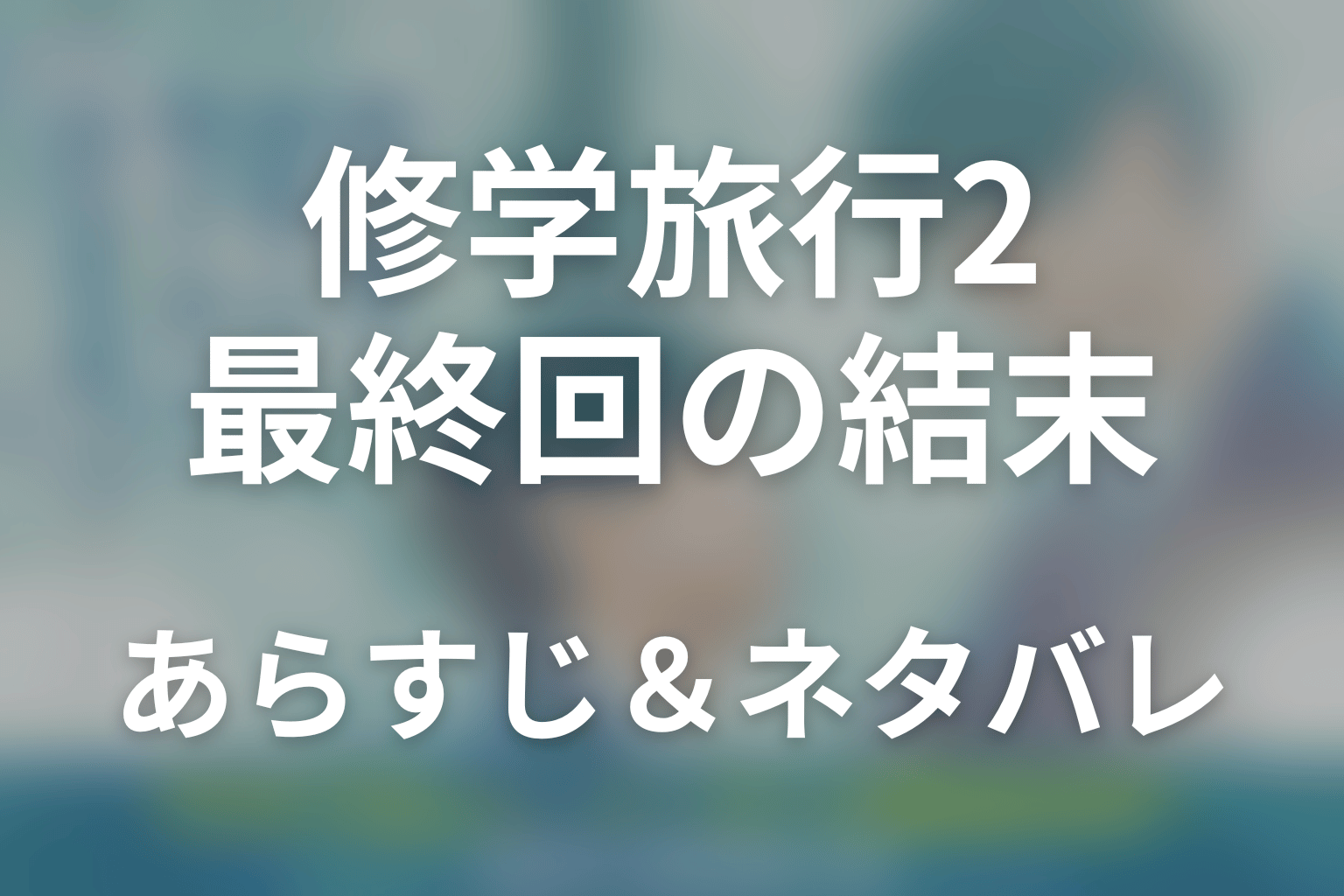 【全話ネタバレ】ドラマ「修学旅行で仲良くないグループに入りました2」の最終回結末と伏線回収。ドラマ「修学旅行で仲良くないグループに入りました2」はどんな話？あらすじ・キャスト・結末予想まで考察