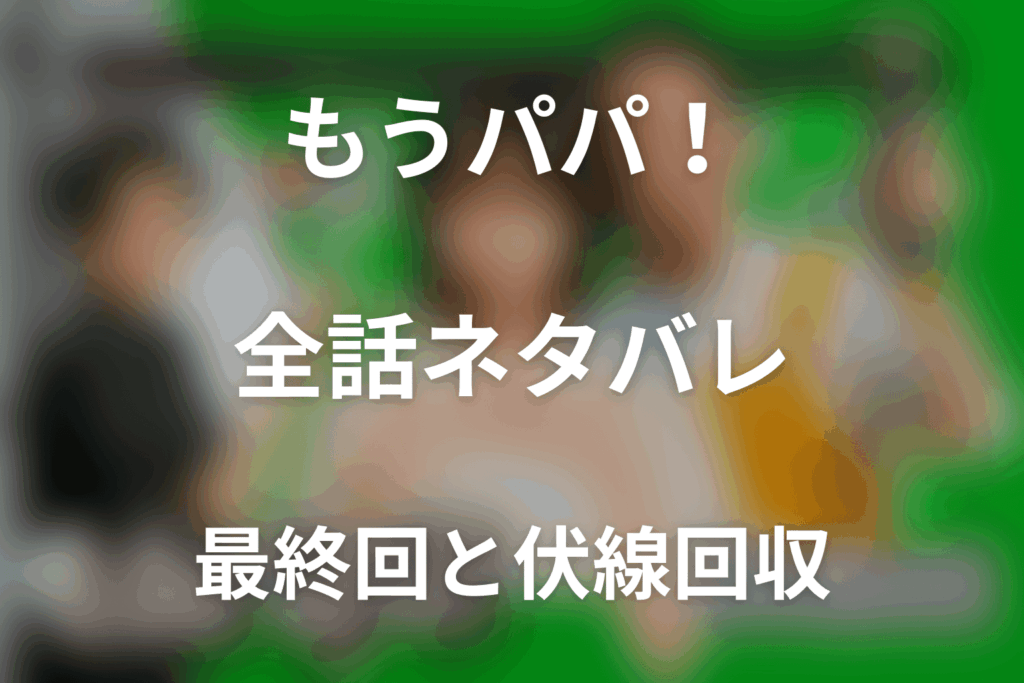 【全話ネタバレ】ドラマ「もうパパ！」の最終回結末と伏線回収。ドラマ「もうパパ！」はどんな話？あらすじ・キャスト・結末予想まで考察