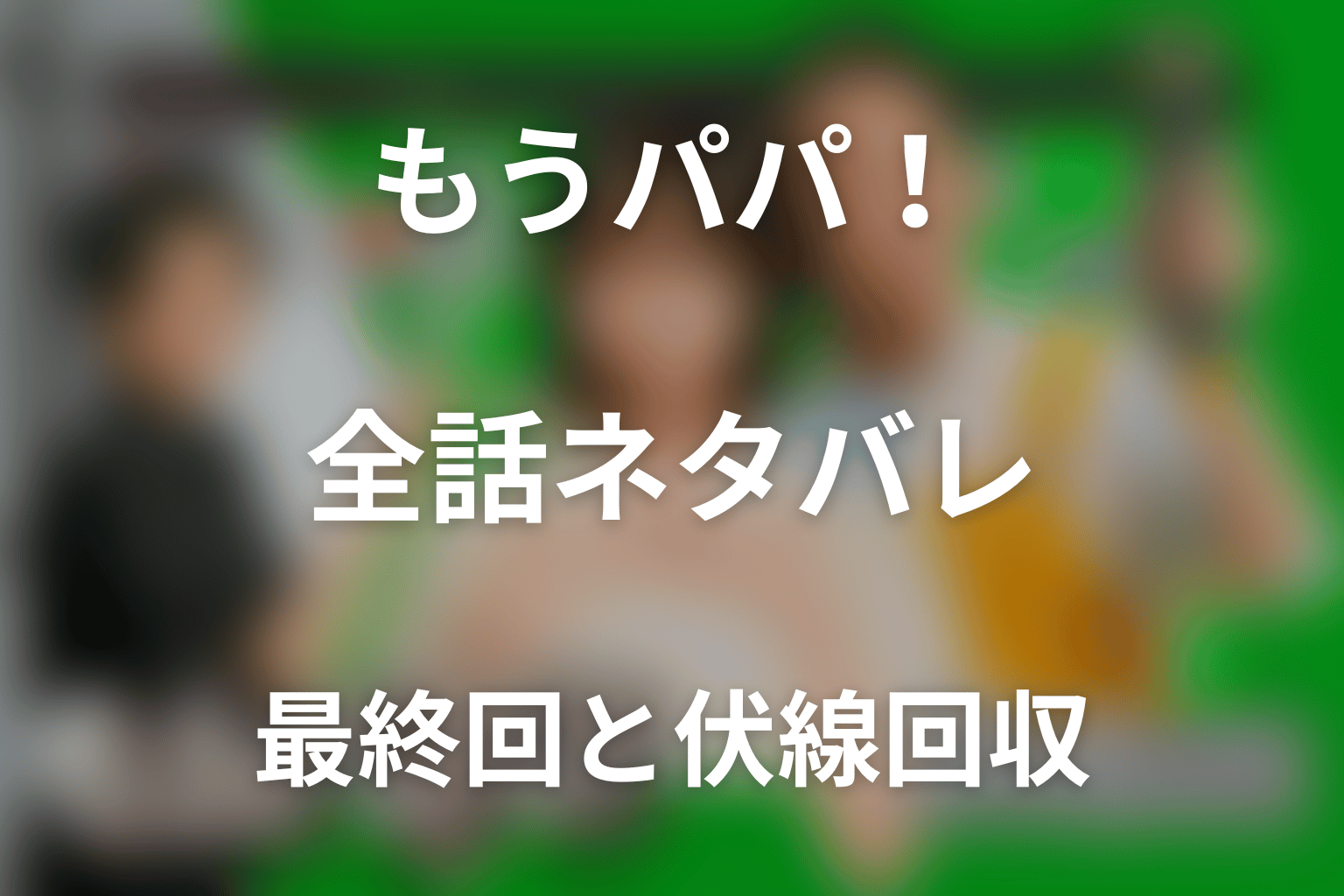 【全話ネタバレ】ドラマ「もうパパ！」の最終回結末と伏線回収。ドラマ「もうパパ！」はどんな話？あらすじ・キャスト・結末予想まで考察