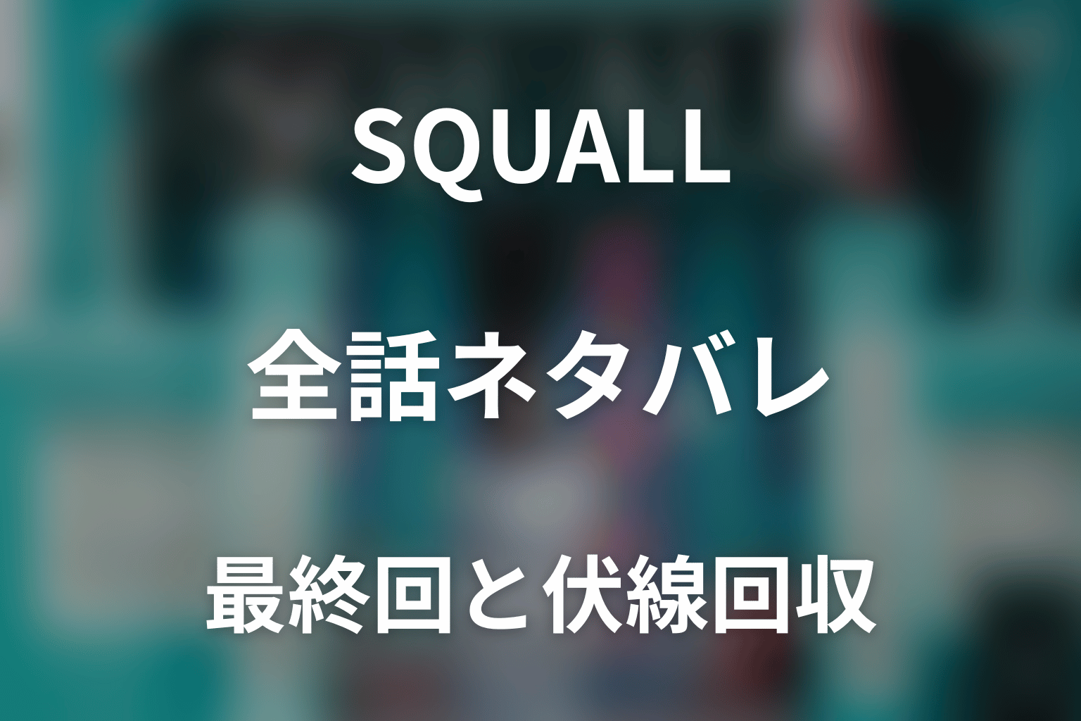 【全話ネタバレ】ドラマ「SQUALL」の最終回結末と伏線回収。ドラマ「SQUALL」はどんな話？あらすじ・キャスト・結末予想まで考察